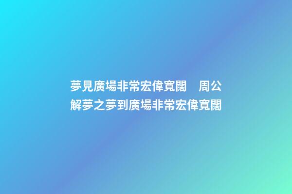 夢見廣場非常宏偉寬闊　周公解夢之夢到廣場非常宏偉寬闊